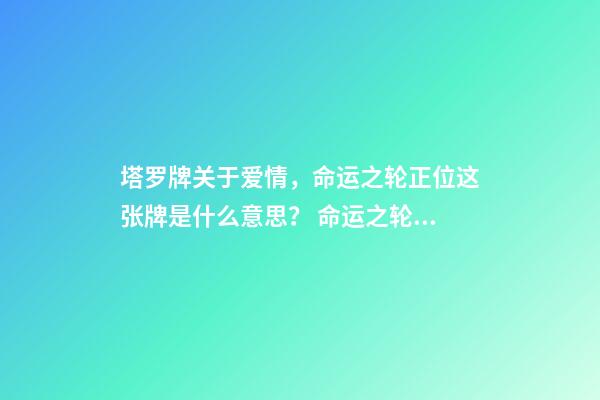 塔罗牌关于爱情，命运之轮正位这张牌是什么意思？ 命运之轮正位爱情结果-第1张-观点-玄机派